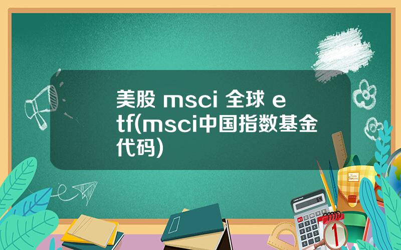 美股 msci 全球 etf(msci中国指数基金代码)